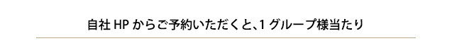 自社HPからご予約いただくと、1グループ様あたり