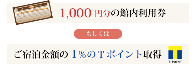 1,000 円分の館内利用券もしくはご宿泊金額の1％のTポイント取得